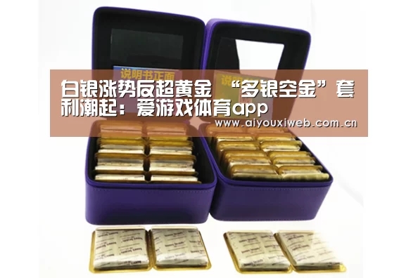 白银涨势反超黄金 “多银空金”套利潮起:爱游戏体育app(图4) 爱游戏体育app