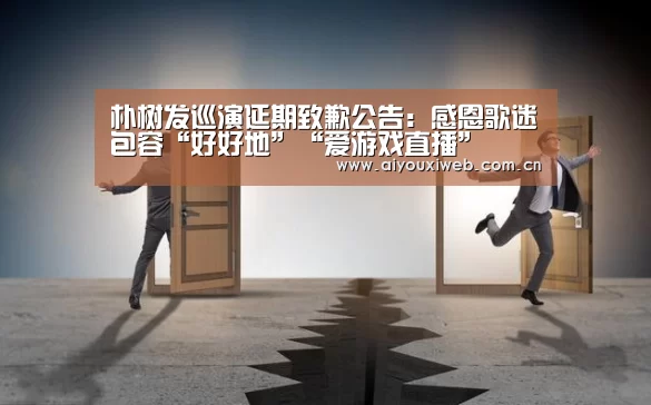 朴树发巡演延期致歉公告:感恩歌迷包容“好好地”“爱游戏直播”(图2) 体育手机端APP