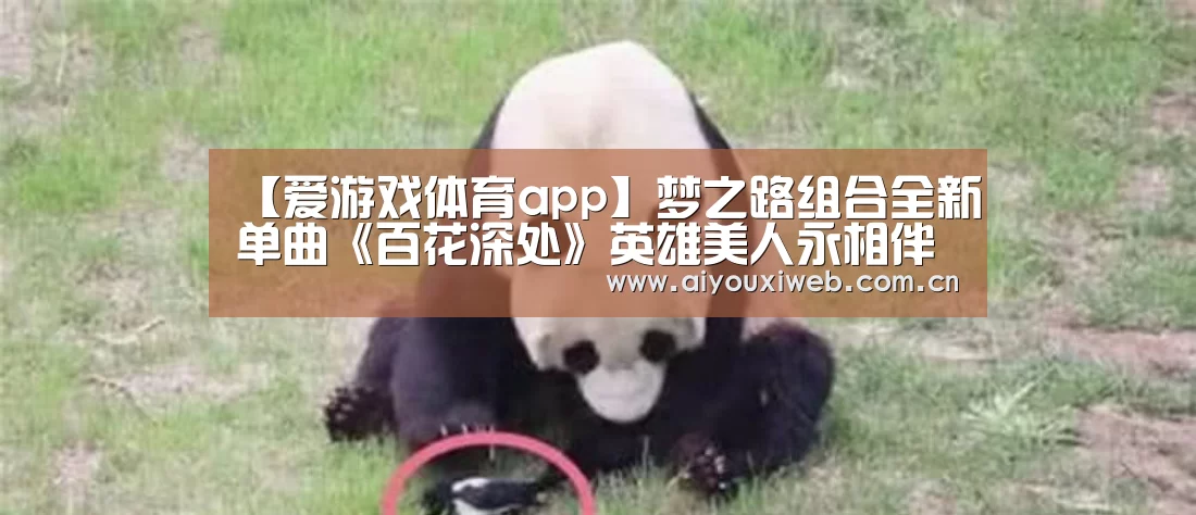 【爱游戏体育app】梦之路组合全新单曲《百花深处》英雄美人永相伴(图2) 爱游戏体育app