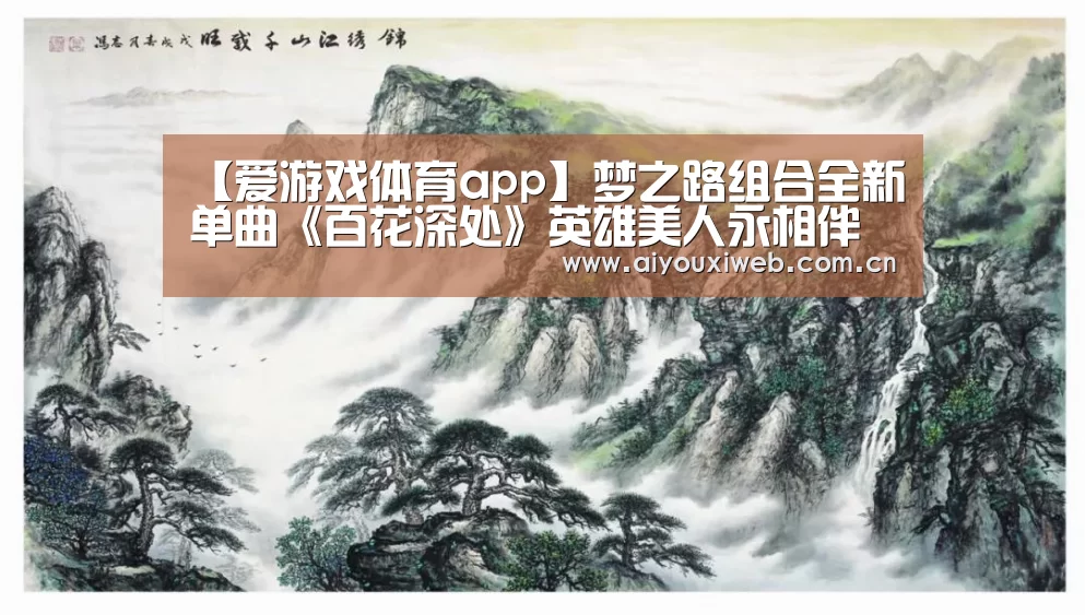 【爱游戏体育app】梦之路组合全新单曲《百花深处》英雄美人永相伴(图4) 体育手机端APP